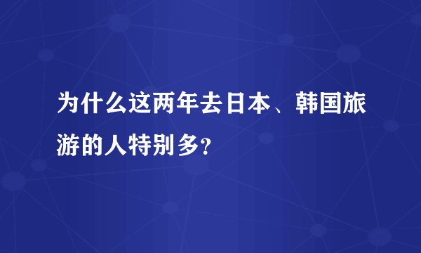为什么这两年去日本、韩国旅游的人特别多？