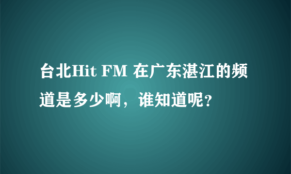台北Hit FM 在广东湛江的频道是多少啊，谁知道呢？