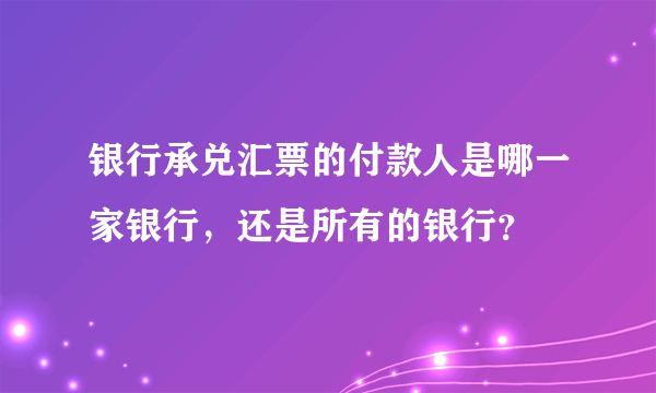 银行承兑汇票的付款人是哪一家银行，还是所有的银行？