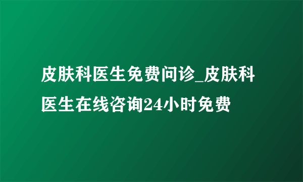 皮肤科医生免费问诊_皮肤科医生在线咨询24小时免费