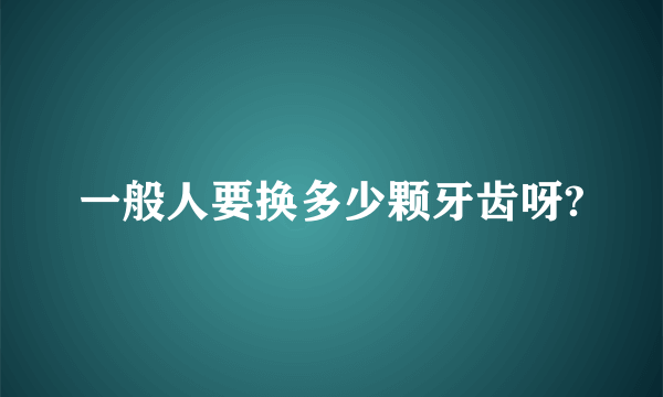 一般人要换多少颗牙齿呀?
