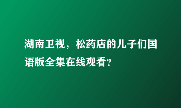 湖南卫视，松药店的儿子们国语版全集在线观看？