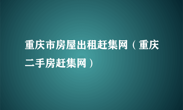 重庆市房屋出租赶集网（重庆二手房赶集网）