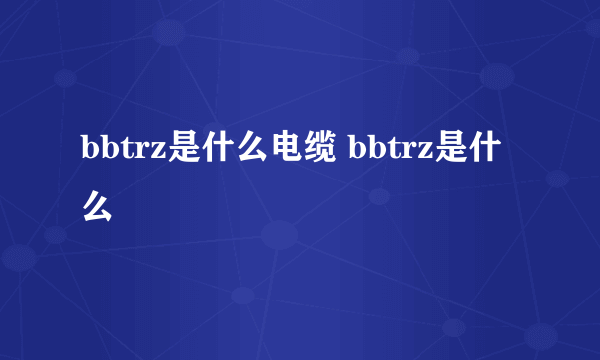 bbtrz是什么电缆 bbtrz是什么