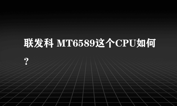 联发科 MT6589这个CPU如何？