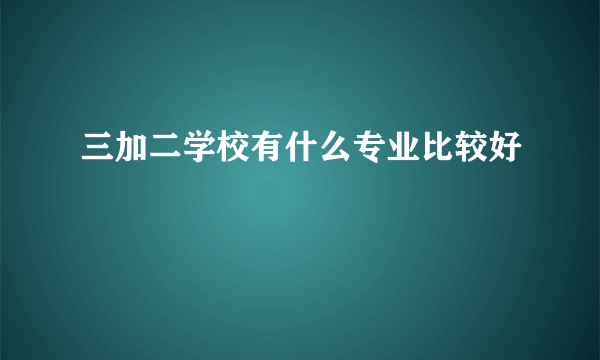 三加二学校有什么专业比较好