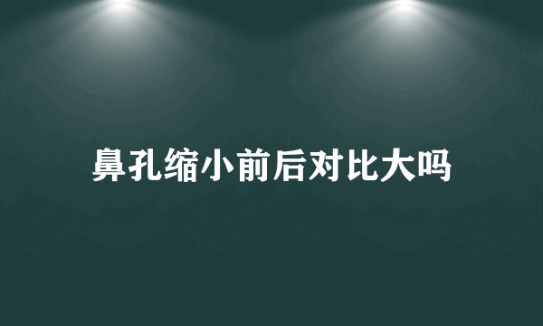 鼻孔缩小前后对比大吗
