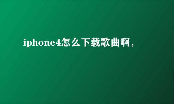 iphone4怎么下载歌曲啊，