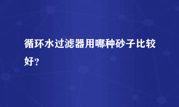 循环水过滤器用哪种砂子比较好？