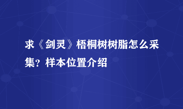 求《剑灵》梧桐树树脂怎么采集？样本位置介绍