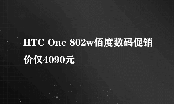 HTC One 802w佰度数码促销价仅4090元