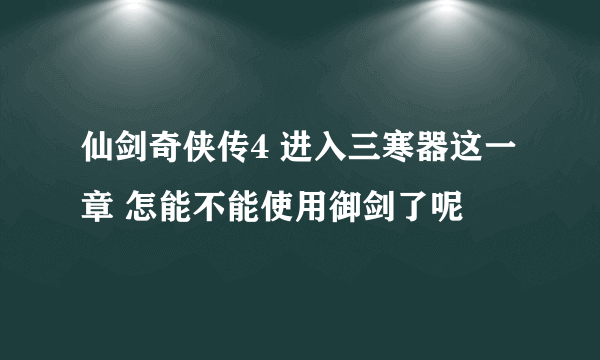 仙剑奇侠传4 进入三寒器这一章 怎能不能使用御剑了呢