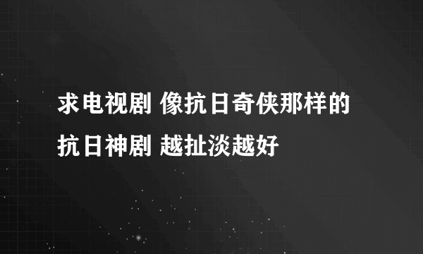 求电视剧 像抗日奇侠那样的抗日神剧 越扯淡越好