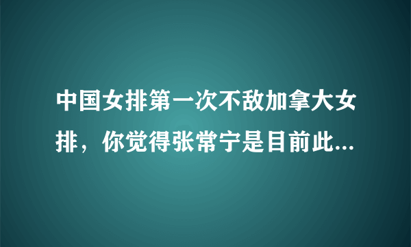 中国女排第一次不敌加拿大女排，你觉得张常宁是目前此女排的关键所在吗？