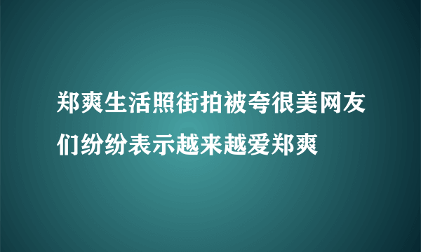 郑爽生活照街拍被夸很美网友们纷纷表示越来越爱郑爽
