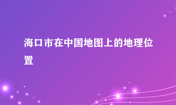海口市在中国地图上的地理位置