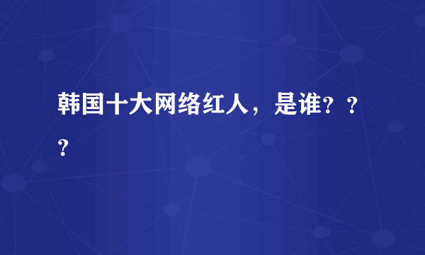 韩国十大网络红人，是谁？？？