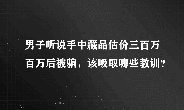 男子听说手中藏品估价三百万百万后被骗，该吸取哪些教训？