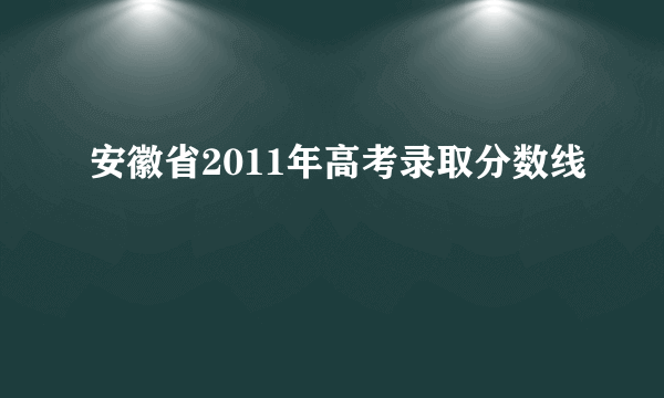 安徽省2011年高考录取分数线