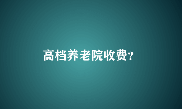 高档养老院收费？