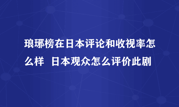 琅琊榜在日本评论和收视率怎么样  日本观众怎么评价此剧