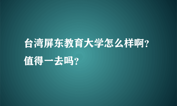 台湾屏东教育大学怎么样啊？值得一去吗？