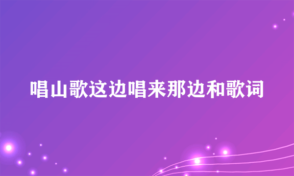 唱山歌这边唱来那边和歌词