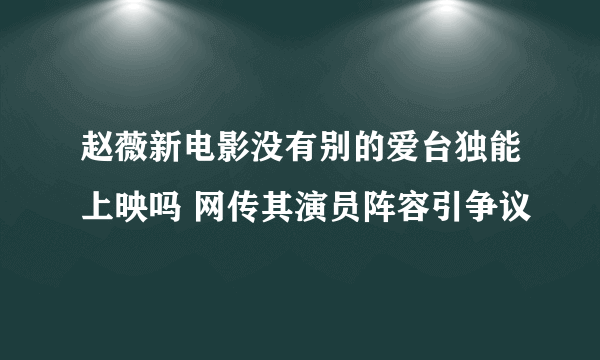 赵薇新电影没有别的爱台独能上映吗 网传其演员阵容引争议