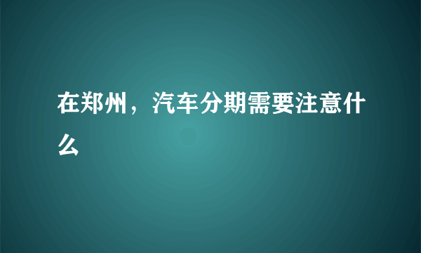 在郑州，汽车分期需要注意什么