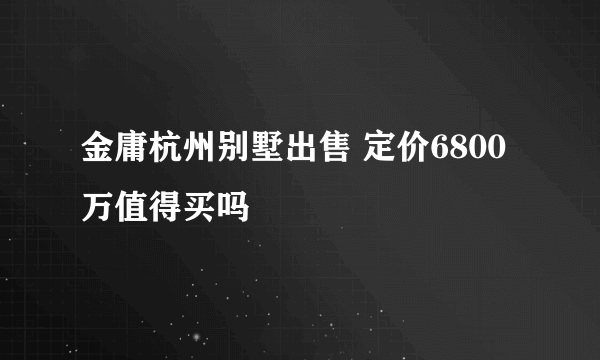 金庸杭州别墅出售 定价6800万值得买吗