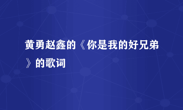 黄勇赵鑫的《你是我的好兄弟》的歌词