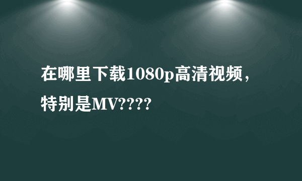 在哪里下载1080p高清视频，特别是MV????