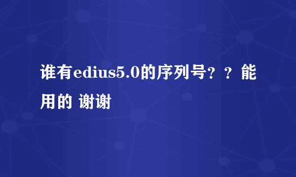 谁有edius5.0的序列号？？能用的 谢谢