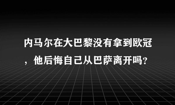 内马尔在大巴黎没有拿到欧冠，他后悔自己从巴萨离开吗？