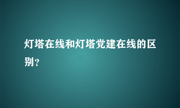 灯塔在线和灯塔党建在线的区别？