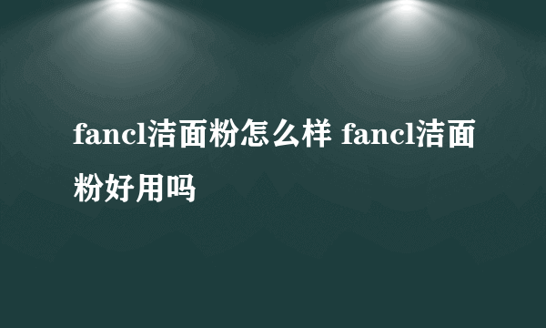 fancl洁面粉怎么样 fancl洁面粉好用吗