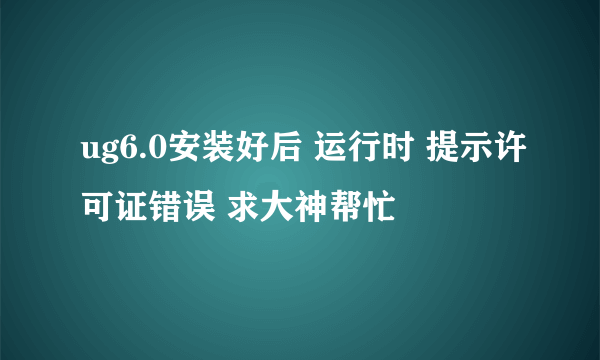 ug6.0安装好后 运行时 提示许可证错误 求大神帮忙