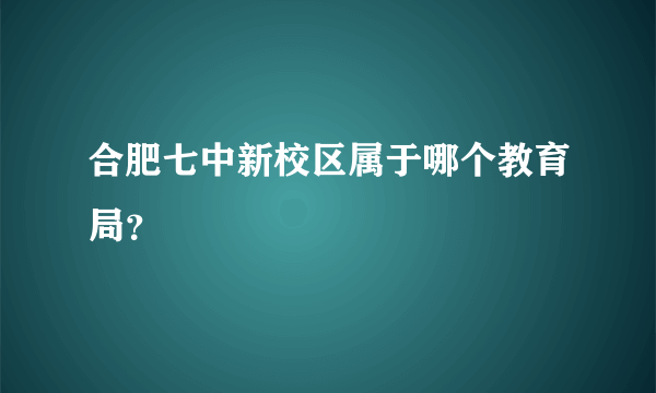 合肥七中新校区属于哪个教育局？