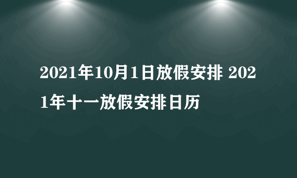 2021年10月1日放假安排 2021年十一放假安排日历