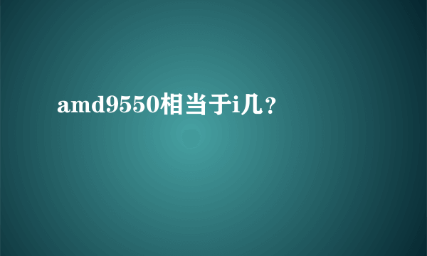 amd9550相当于i几？
