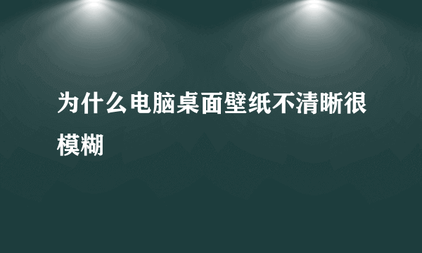 为什么电脑桌面壁纸不清晰很模糊