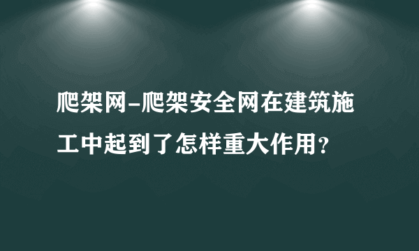 爬架网-爬架安全网在建筑施工中起到了怎样重大作用？