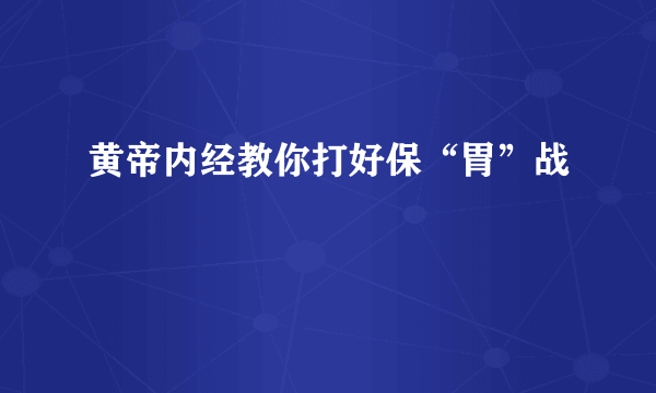 黄帝内经教你打好保“胃”战