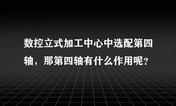 数控立式加工中心中选配第四轴，那第四轴有什么作用呢？