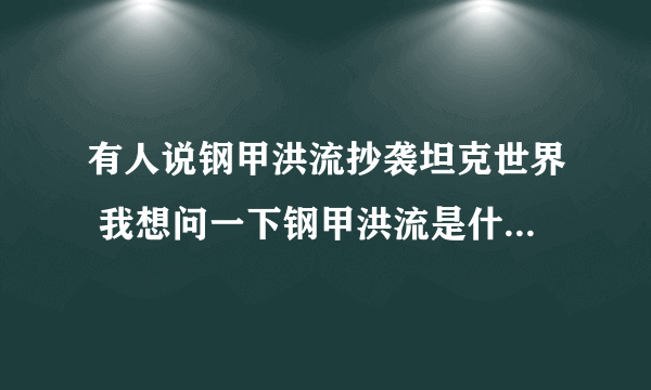 有人说钢甲洪流抄袭坦克世界 我想问一下钢甲洪流是什么时候出的？ 坦克世界是什么时候出的？