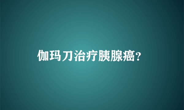 伽玛刀治疗胰腺癌？