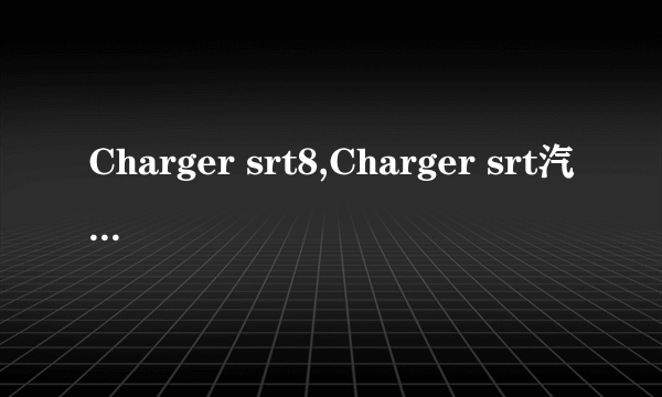 Charger srt8,Charger srt汽车怎么样