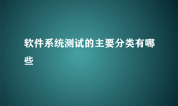 软件系统测试的主要分类有哪些