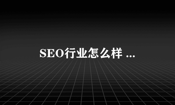SEO行业怎么样 ...