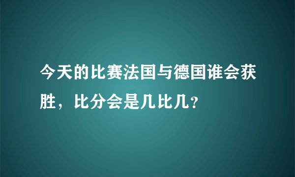 今天的比赛法国与德国谁会获胜，比分会是几比几？